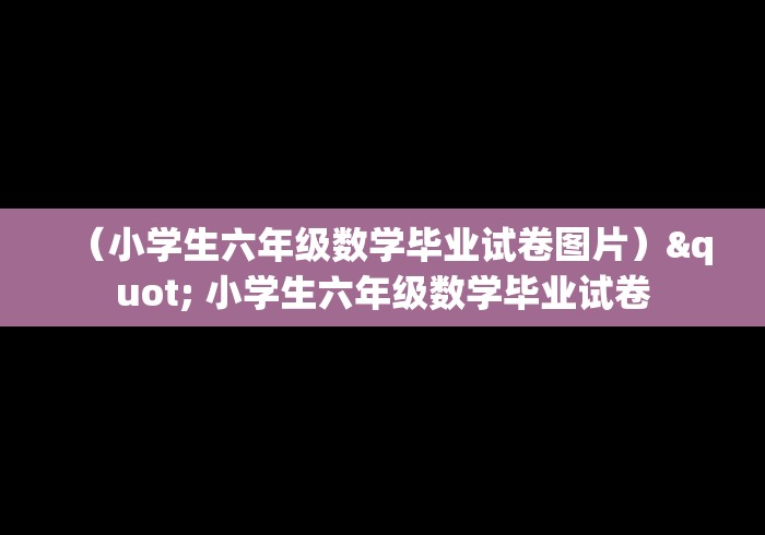 （小学生六年级数学毕业试卷图片）" 小学生六年级数学毕业试卷