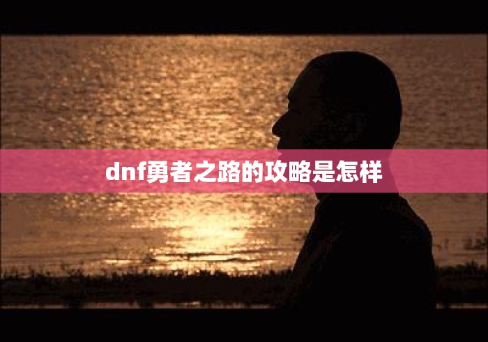 dnf勇者之路的攻略是怎样 dnf勇者之路的攻略是怎样