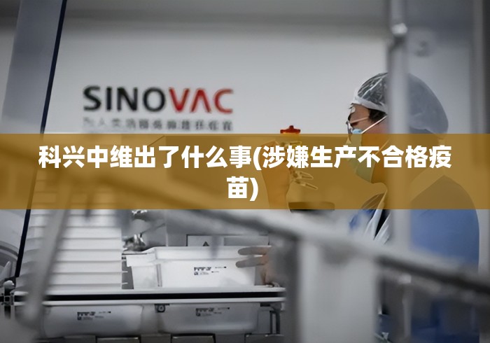 科兴中维出了什么事(涉嫌生产不合格疫苗) 