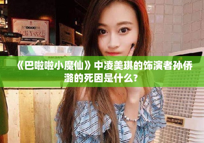 《巴啦啦小魔仙》中凌美琪的饰演者孙侨潞的死因是什么? 