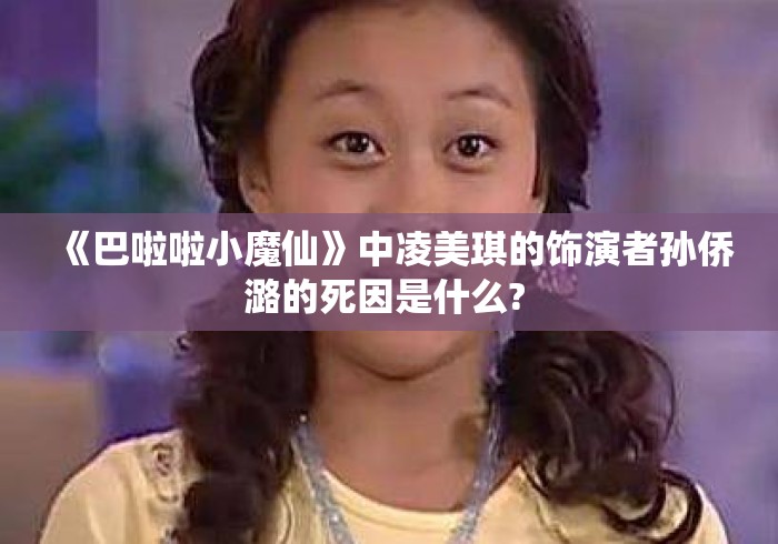 《巴啦啦小魔仙》中凌美琪的饰演者孙侨潞的死因是什么? 《巴啦啦小魔仙》中凌美琪的饰演者孙侨潞的死因是什么?