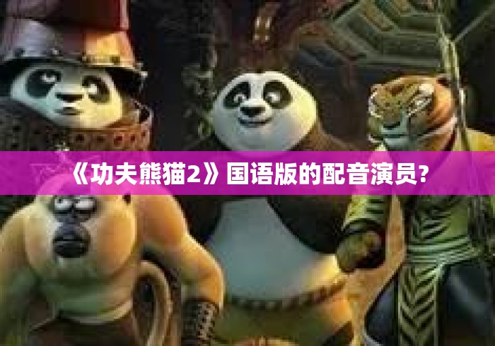 《功夫熊猫2》国语版的配音演员? 《功夫熊猫2》国语版的配音演员?