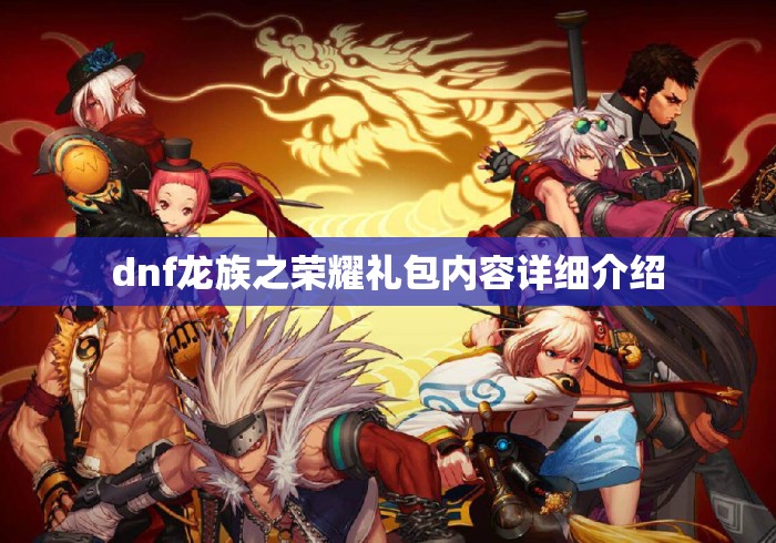 dnf龙族之荣耀礼包内容详细介绍 dnf龙族之荣耀礼包内容详细介绍