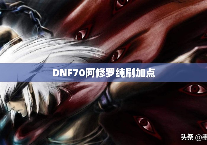 DNF70阿修罗纯刷加点，DNF70版本阿修罗纯刷图加点方案