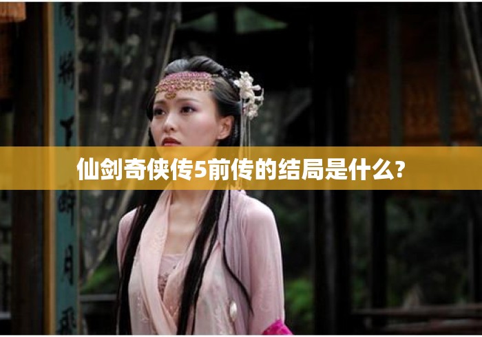 仙剑奇侠传5前传的结局是什么?仙剑奇侠传5前传结局解析，一场注定悲剧的宿命终章