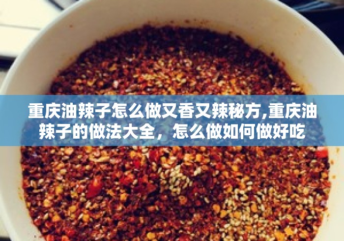 重庆油辣子怎么做又香又辣秘方,重庆油辣子的做法大全，怎么做如何做好吃