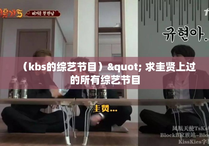 (kbs的综艺节目)" 求圭贤上过的所有综艺节目 (kbs的综艺节目)" 求圭贤上过的所有综艺节目