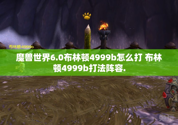 魔兽世界6.0布林顿4999b怎么打 布林顿4999b打法阵容. 魔兽世界6.0布林顿4999b怎么打 布林顿4999b打法阵容.