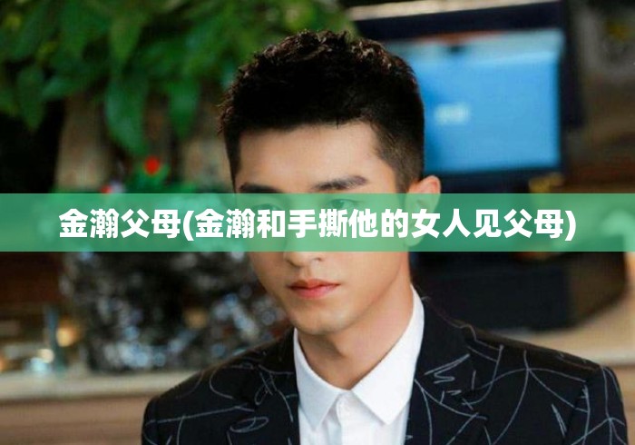 金瀚父母(金瀚和手撕他的女人见父母)