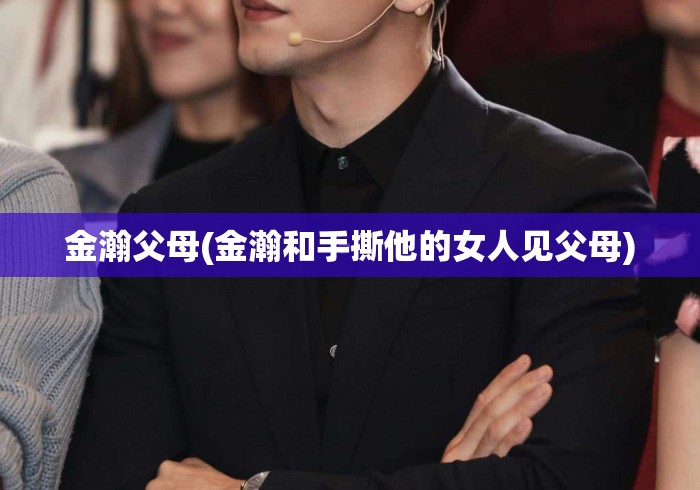金瀚父母(金瀚和手撕他的女人见父母)