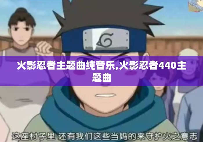 火影忍者主题曲纯音乐,火影忍者440主题曲 火影忍者主题曲纯音乐,火影忍者440主题曲