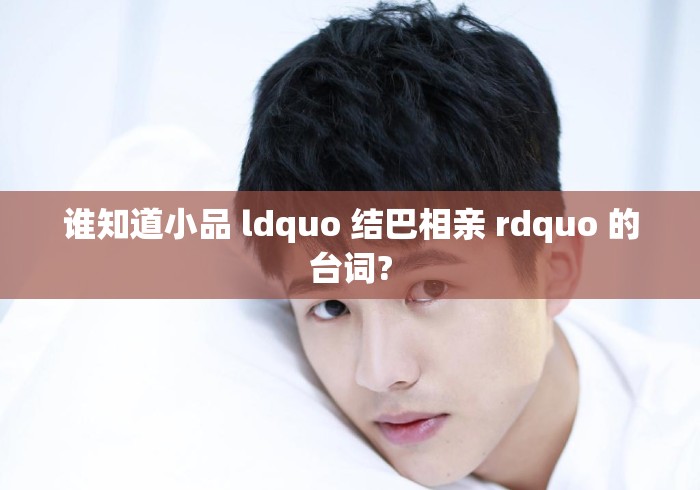 谁知道小品 ldquo 结巴相亲 rdquo 的台词? 谁知道小品 ldquo 结巴相亲 rdquo 的台词?