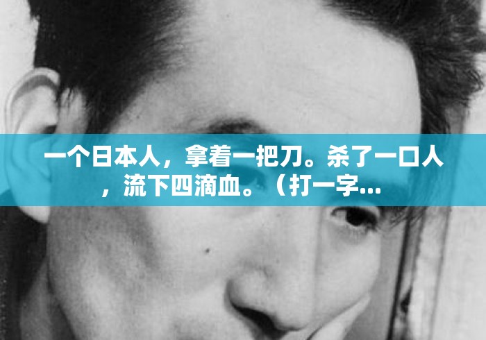 一个日本人,拿着一把刀。杀了一口人,流下四滴血。(打一字... 一个日本人,拿着一把刀。杀了一口人,流下四滴血。(打一字...