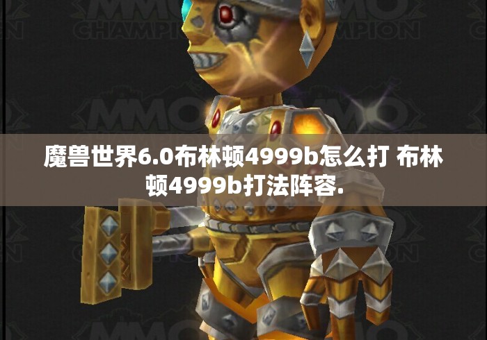 魔兽世界6.0布林顿4999b怎么打 布林顿4999b打法阵容. 魔兽世界6.0布林顿4999b怎么打 布林顿4999b打法阵容.