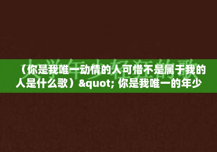 （你是我唯一动情的人可惜不是属于我的人是什么歌）" 你是我唯一的年少轻狂也是我余生漫长什么歌