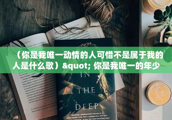（你是我唯一动情的人可惜不是属于我的人是什么歌）" 你是我唯一的年少轻狂也是我余生漫长什么歌