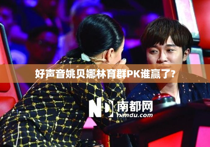 好声音姚贝娜林育群PK谁赢了? 好声音姚贝娜林育群PK谁赢了?