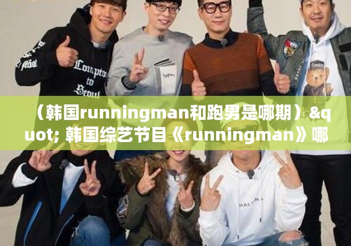 (韩国runningman和跑男是哪期)" 韩国综艺节目《runningman》哪期最好看? (韩国runningman和跑男是哪期)" 韩国综艺节目《runningman》哪期最好看?