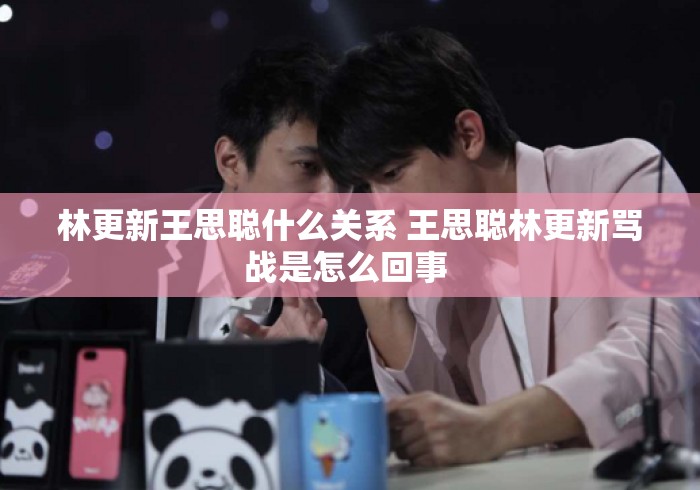 林更新王思聪什么关系 王思聪林更新骂战是怎么回事 