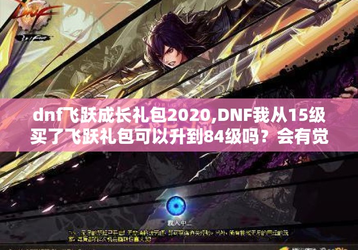 dnf飞跃成长礼包2020,DNF我从15级买了飞跃礼包可以升到84级吗?会有觉醒跟二... dnf飞跃成长礼包2020,DNF我从15级买了飞跃礼包可以升到84级吗?会有觉醒跟二...