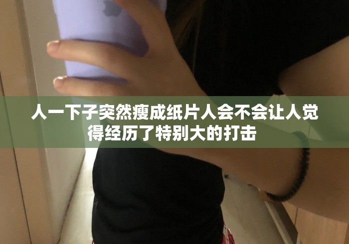 人一下子突然瘦成纸片人会不会让人觉得经历了特别大的打击 