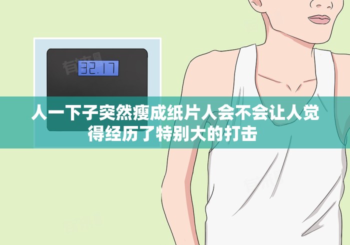 人一下子突然瘦成纸片人会不会让人觉得经历了特别大的打击 
