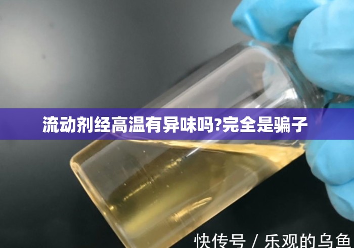 流动剂经高温有异味吗?完全是骗子 