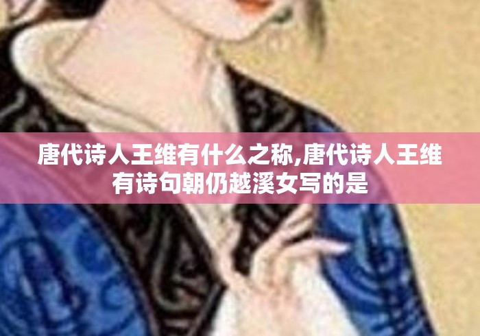 唐代诗人王维有什么之称,唐代诗人王维有诗句朝仍越溪女写的是 唐代诗人王维有什么之称,唐代诗人王维有诗句朝仍越溪女写的是