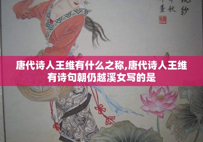 唐代诗人王维有什么之称,唐代诗人王维有诗句朝仍越溪女写的是 唐代诗人王维有什么之称,唐代诗人王维有诗句朝仍越溪女写的是