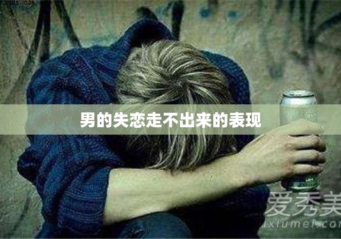 男的失恋走不出来的表现 男的失恋走不出来的表现