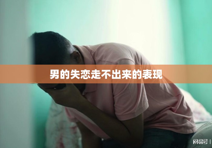 男的失恋走不出来的表现 男的失恋走不出来的表现