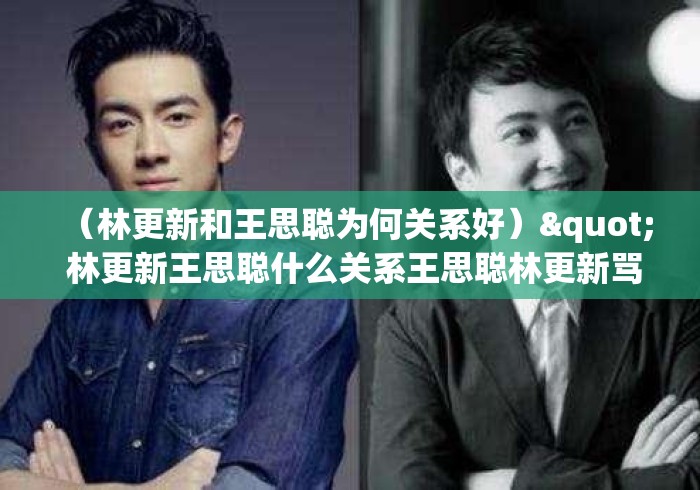 (林更新和王思聪为何关系好)" 林更新王思聪什么关系王思聪林更新骂战是怎么回事... (林更新和王思聪为何关系好)" 林更新王思聪什么关系王思聪林更新骂战是怎么回事...