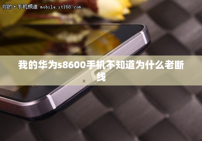 我的华为s8600手机不知道为什么老断线 我的华为s8600手机不知道为什么老断线