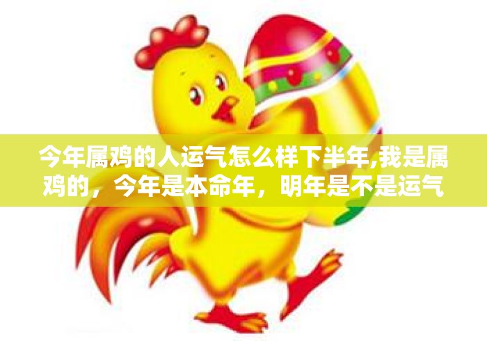 今年属鸡的人运气怎么样下半年,我是属鸡的,今年是本命年,明年是不是运气就会很好的 今年属鸡的人运气怎么样下半年,我是属鸡的,今年是本命年,明年是不是运气就会很好的