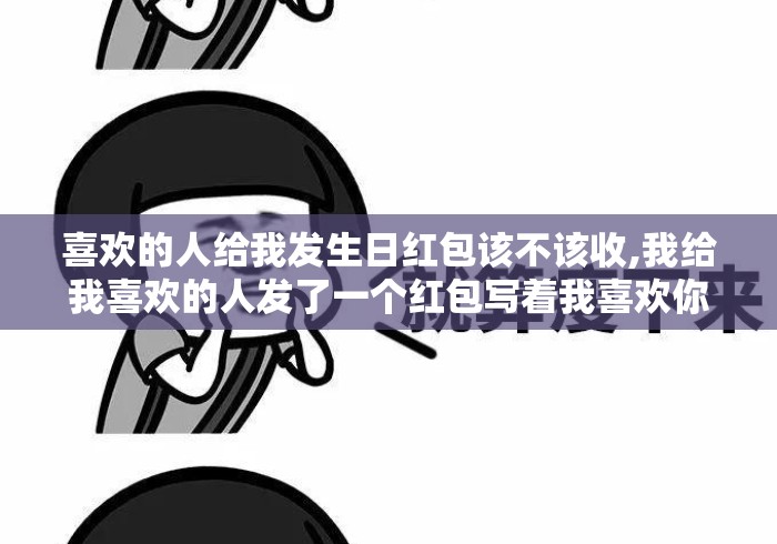 喜欢的人给我发生日红包该不该收,我给我喜欢的人发了一个红包写着我喜欢你，里面有5.20元...