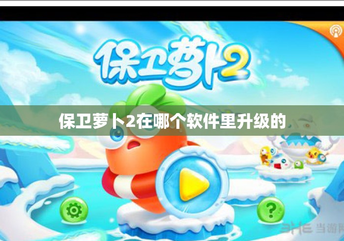 保卫萝卜2在哪个软件里升级的