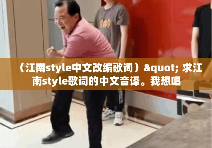 (江南style中文改编歌词)" 求江南style歌词的中文音译。我想唱 (江南style中文改编歌词)" 求江南style歌词的中文音译。我想唱