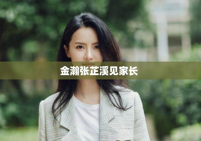 金瀚张芷溪见家长 
