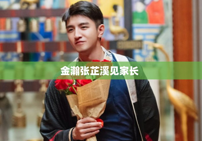 金瀚张芷溪见家长 
