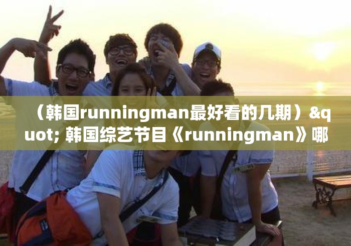 （韩国runningman最好看的几期）" 韩国综艺节目《runningman》哪期最好看?