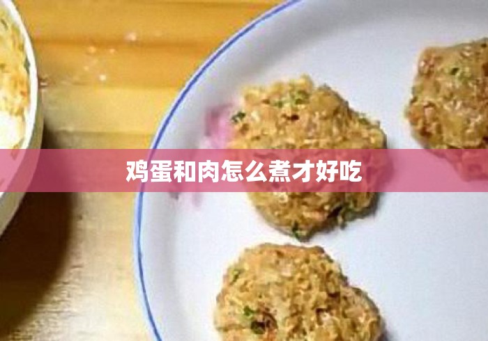 鸡蛋和肉怎么煮才好吃