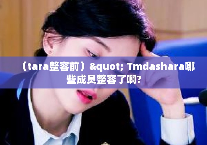 (tara整容前)" Tmdashara哪些成员整容了啊? (tara整容前)" Tmdashara哪些成员整容了啊?