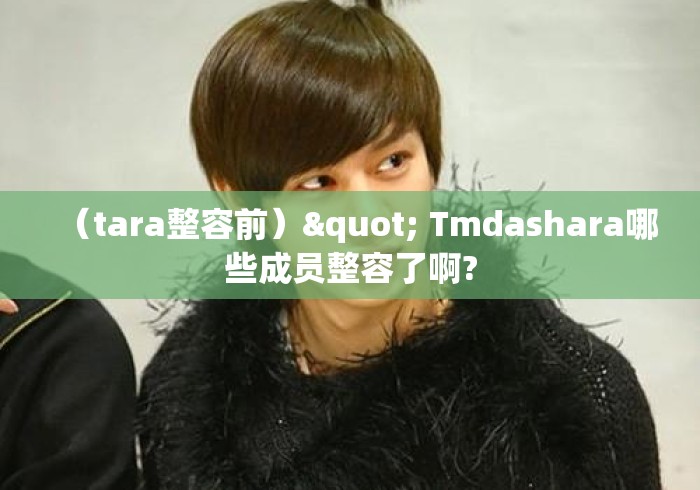 (tara整容前)" Tmdashara哪些成员整容了啊? (tara整容前)" Tmdashara哪些成员整容了啊?