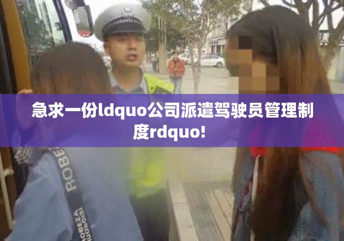 急求一份ldquo公司派遣驾驶员管理制度rdquo! 急求一份ldquo公司派遣驾驶员管理制度rdquo!