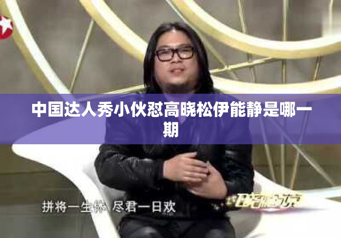 中国达人秀小伙怼高晓松伊能静是哪一期 中国达人秀小伙怼高晓松伊能静是哪一期