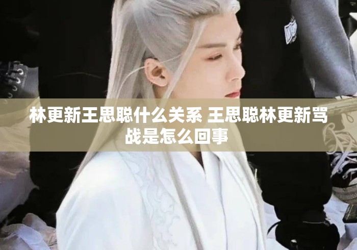 林更新王思聪什么关系 王思聪林更新骂战是怎么回事 林更新王思聪什么关系 王思聪林更新骂战是怎么回事