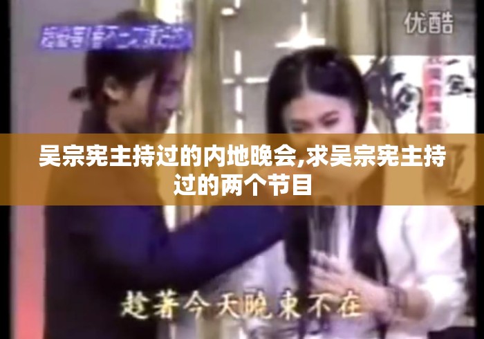 吴宗宪主持过的内地晚会,求吴宗宪主持过的两个节目 吴宗宪主持过的内地晚会,求吴宗宪主持过的两个节目