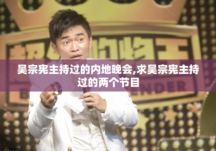 吴宗宪主持过的内地晚会,求吴宗宪主持过的两个节目 吴宗宪主持过的内地晚会,求吴宗宪主持过的两个节目
