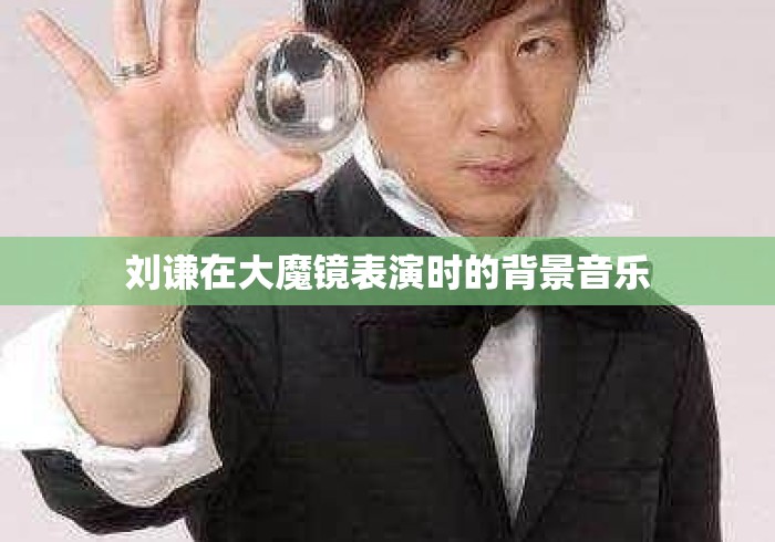 刘谦在大魔镜表演时的背景音乐 刘谦在大魔镜表演时的背景音乐