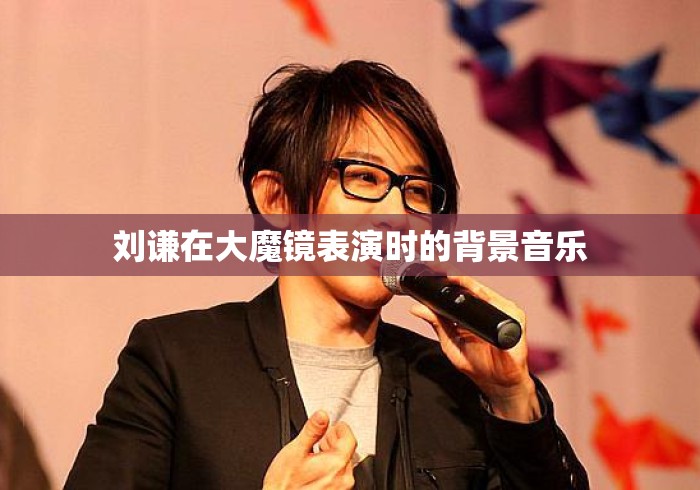 刘谦在大魔镜表演时的背景音乐 刘谦在大魔镜表演时的背景音乐